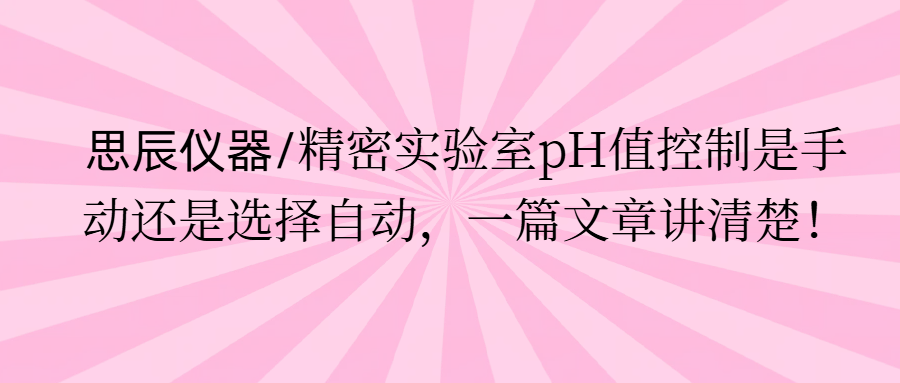 思辰儀器/精密實驗室pH值控制是手動還是選擇自動，一篇文章講清楚。